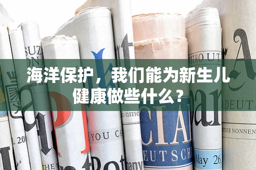 海洋保护，我们能为新生儿健康做些什么？