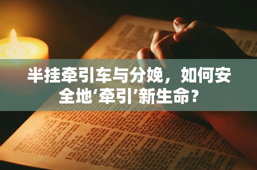 半挂牵引车与分娩，如何安全地‘牵引’新生命？