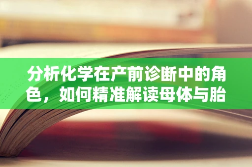 分析化学在产前诊断中的角色，如何精准解读母体与胎儿的‘对话’？