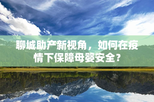 聊城助产新视角，如何在疫情下保障母婴安全？