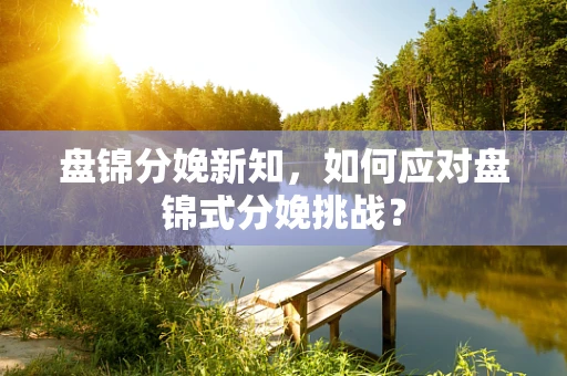 盘锦分娩新知，如何应对盘锦式分娩挑战？