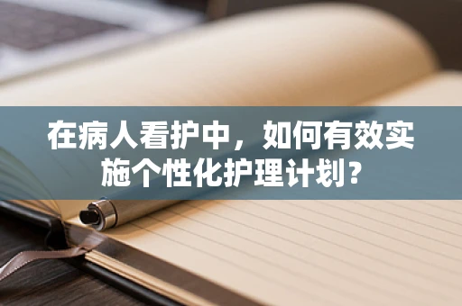 在病人看护中，如何有效实施个性化护理计划？