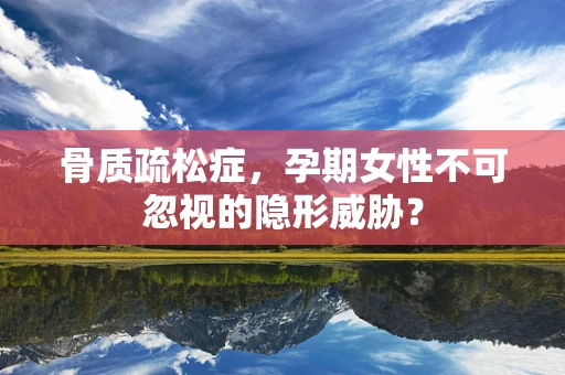 骨质疏松症，孕期女性不可忽视的隐形威胁？