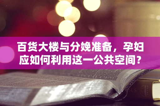 百货大楼与分娩准备，孕妇应如何利用这一公共空间？