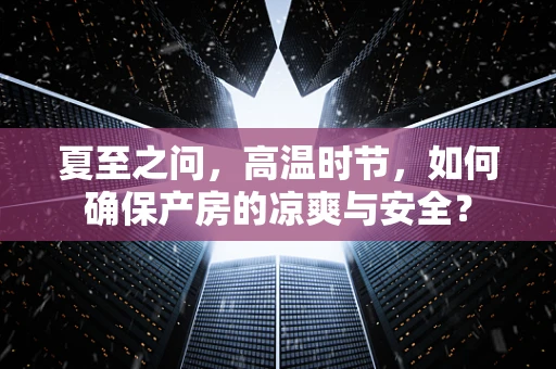 夏至之问，高温时节，如何确保产房的凉爽与安全？