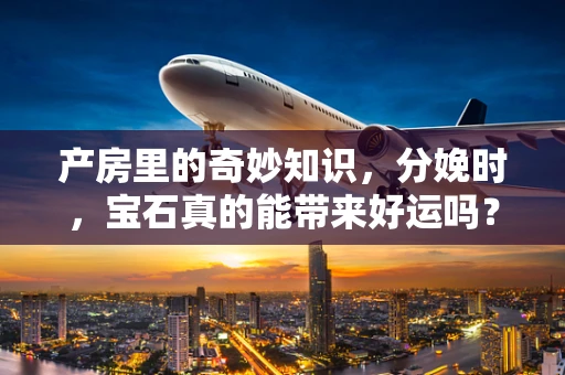 产房里的奇妙知识，分娩时，宝石真的能带来好运吗？