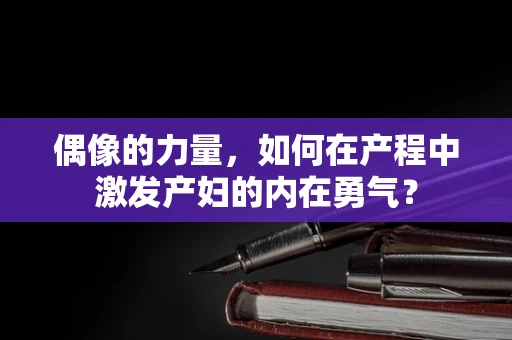 偶像的力量，如何在产程中激发产妇的内在勇气？