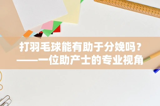 打羽毛球能有助于分娩吗？——一位助产士的专业视角