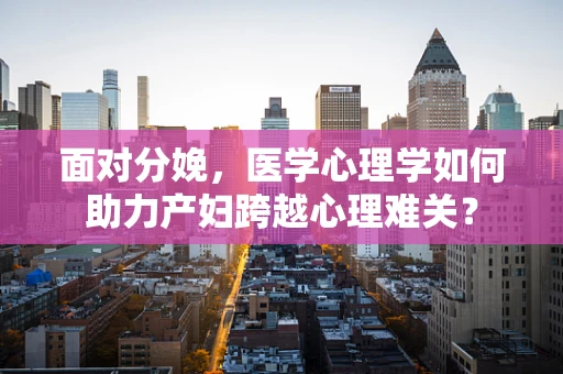 面对分娩，医学心理学如何助力产妇跨越心理难关？