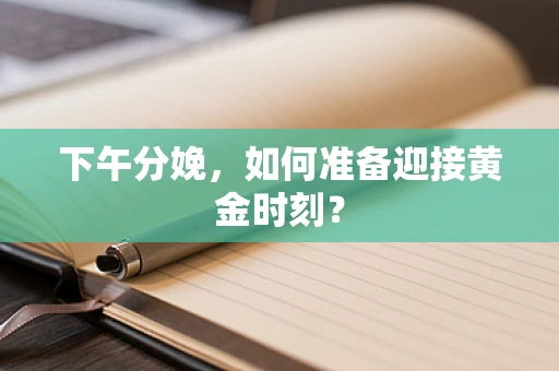 下午分娩，如何准备迎接黄金时刻？