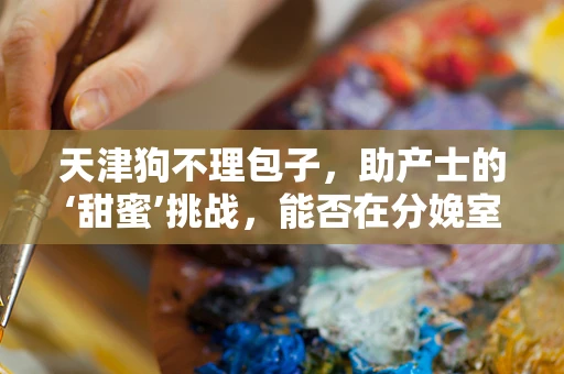 天津狗不理包子，助产士的‘甜蜜’挑战，能否在分娩室中享受这份美味？