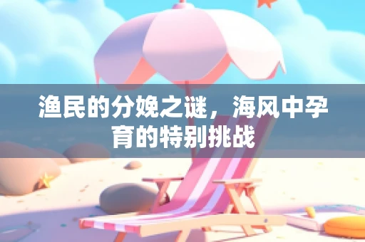 渔民的分娩之谜，海风中孕育的特别挑战