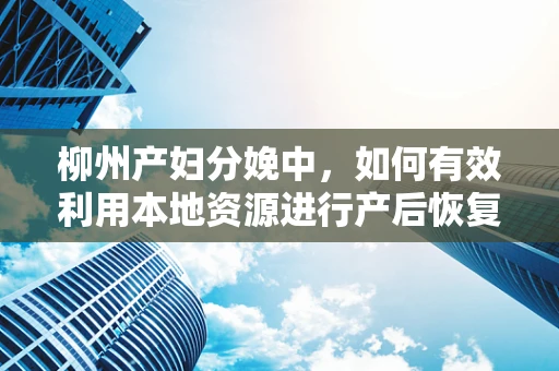 柳州产妇分娩中，如何有效利用本地资源进行产后恢复？