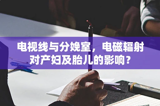 电视线与分娩室，电磁辐射对产妇及胎儿的影响？