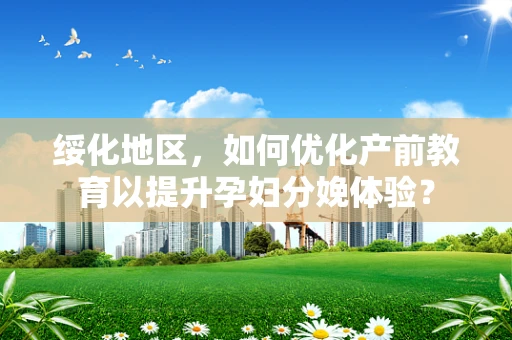 绥化地区，如何优化产前教育以提升孕妇分娩体验？