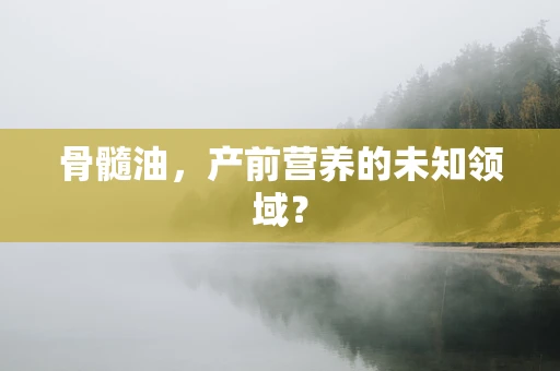 骨髓油，产前营养的未知领域？