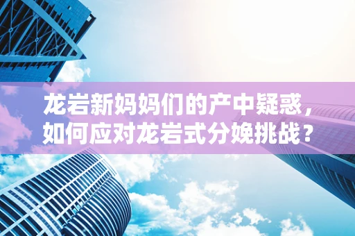 龙岩新妈妈们的产中疑惑，如何应对龙岩式分娩挑战？