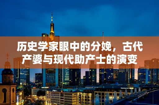 历史学家眼中的分娩，古代产婆与现代助产士的演变
