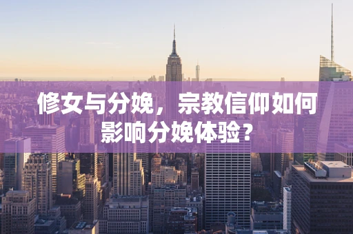修女与分娩，宗教信仰如何影响分娩体验？