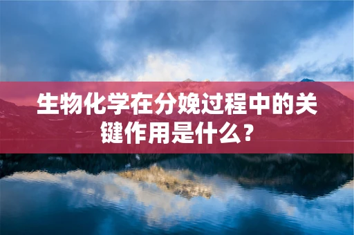 生物化学在分娩过程中的关键作用是什么？