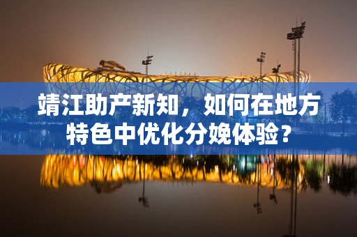 靖江助产新知，如何在地方特色中优化分娩体验？