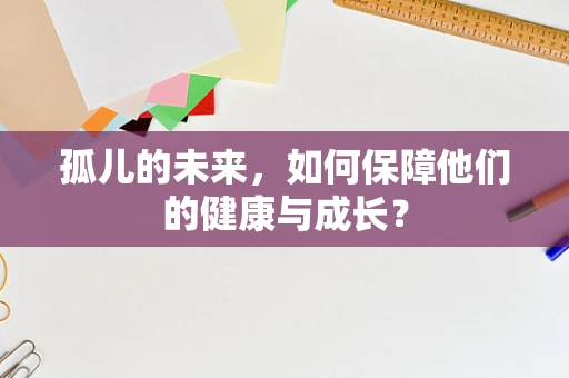 孤儿的未来，如何保障他们的健康与成长？