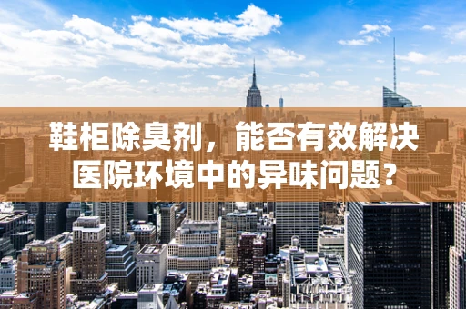 鞋柜除臭剂，能否有效解决医院环境中的异味问题？