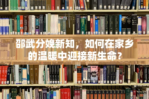 邵武分娩新知，如何在家乡的温暖中迎接新生命？