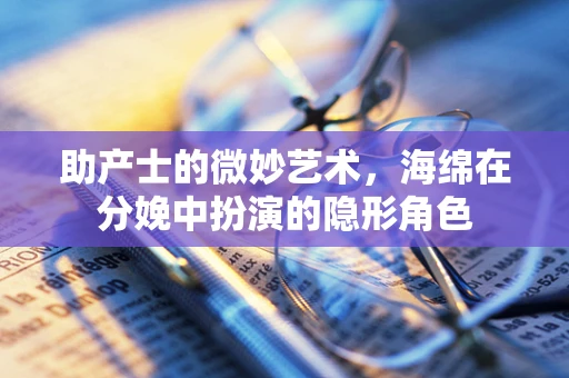 助产士的微妙艺术，海绵在分娩中扮演的隐形角色