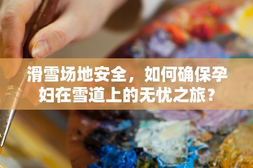 滑雪场地安全，如何确保孕妇在雪道上的无忧之旅？