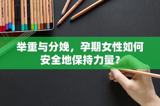 举重与分娩，孕期女性如何安全地保持力量？