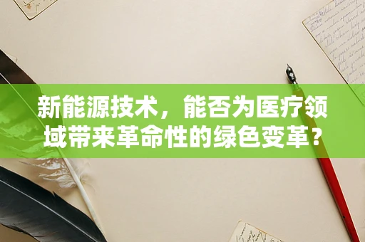 新能源技术，能否为医疗领域带来革命性的绿色变革？