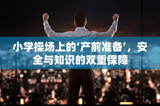 小学操场上的‘产前准备’，安全与知识的双重保障