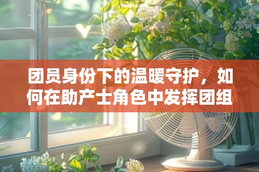 团员身份下的温暖守护，如何在助产士角色中发挥团组织的力量？