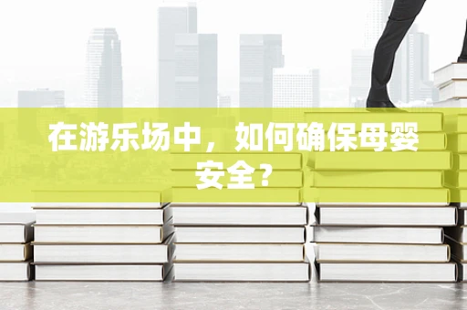 在游乐场中，如何确保母婴安全？
