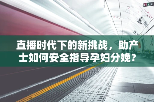 直播时代下的新挑战，助产士如何安全指导孕妇分娩？