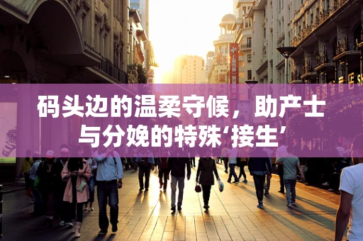 码头边的温柔守候，助产士与分娩的特殊‘接生’