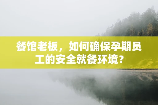 餐馆老板，如何确保孕期员工的安全就餐环境？