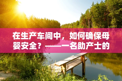 在生产车间中，如何确保母婴安全？——一名助产士的专业视角