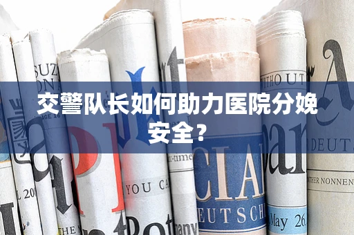 交警队长如何助力医院分娩安全？