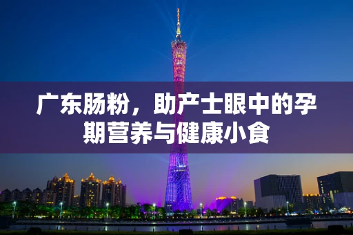 广东肠粉，助产士眼中的孕期营养与健康小食