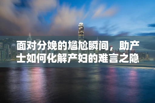 面对分娩的尴尬瞬间，助产士如何化解产妇的难言之隐？