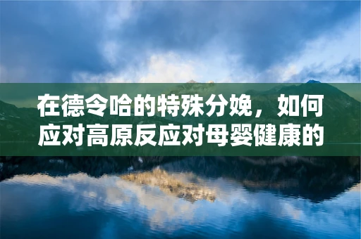 在德令哈的特殊分娩，如何应对高原反应对母婴健康的影响？