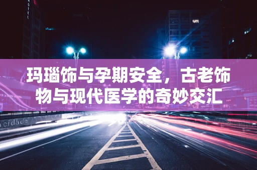 玛瑙饰与孕期安全，古老饰物与现代医学的奇妙交汇