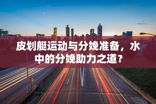 皮划艇运动与分娩准备，水中的分娩助力之道？