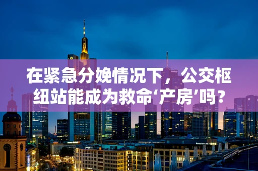 在紧急分娩情况下，公交枢纽站能成为救命‘产房’吗？