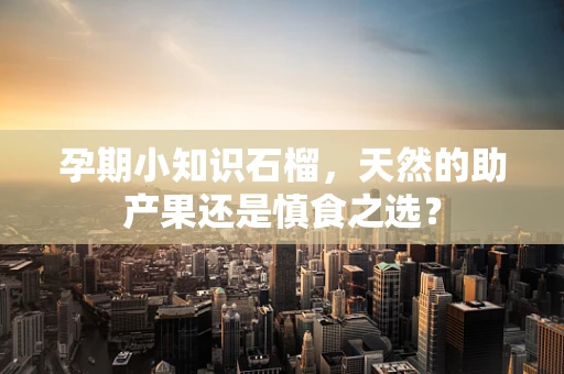 孕期小知识石榴，天然的助产果还是慎食之选？
