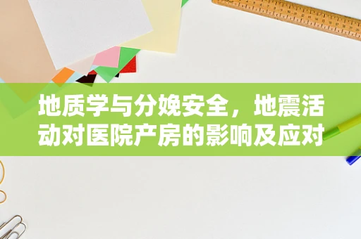 地质学与分娩安全，地震活动对医院产房的影响及应对策略