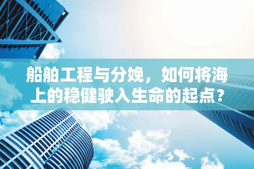 船舶工程与分娩，如何将海上的稳健驶入生命的起点？