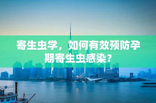 寄生虫学，如何有效预防孕期寄生虫感染？